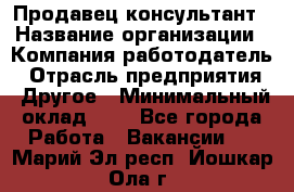 Продавец-консультант › Название организации ­ Компания-работодатель › Отрасль предприятия ­ Другое › Минимальный оклад ­ 1 - Все города Работа » Вакансии   . Марий Эл респ.,Йошкар-Ола г.